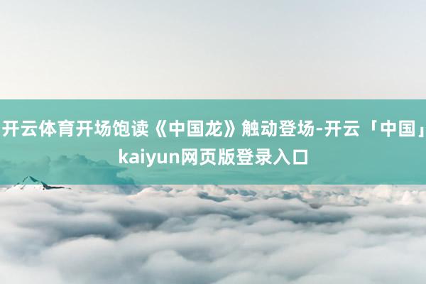 开云体育开场饱读《中国龙》触动登场-开云「中国」kaiyun网页版登录入口
