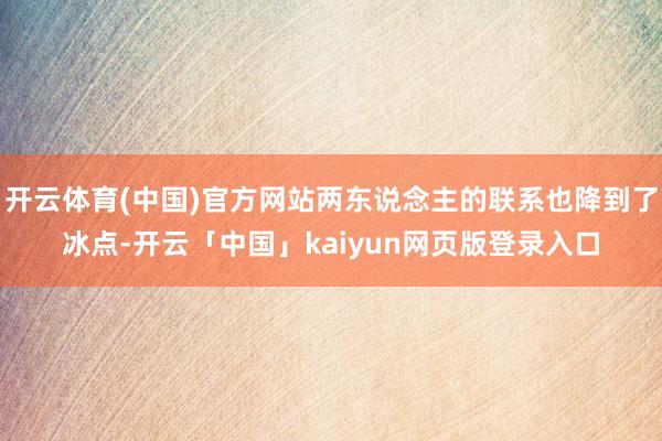 开云体育(中国)官方网站两东说念主的联系也降到了冰点-开云「中国」kaiyun网页版登录入口