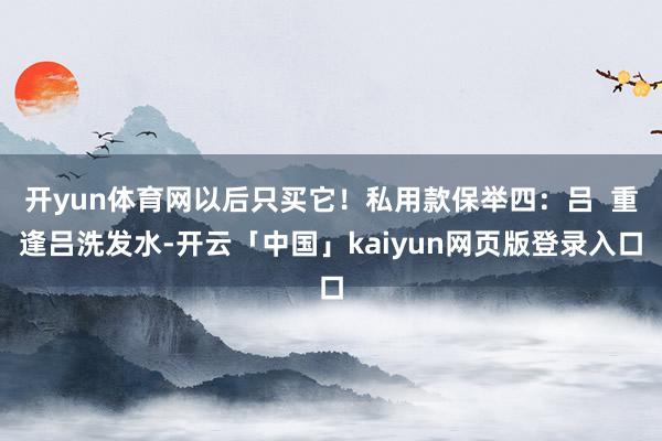 开yun体育网以后只买它!私用款保举四:吕 重逢吕洗发水-开云「中国」kaiyun网页版登录入口