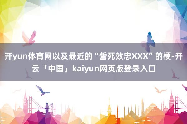 开yun体育网以及最近的“誓死效忠XXX”的梗-开云「中国」kaiyun网页版登录入口
