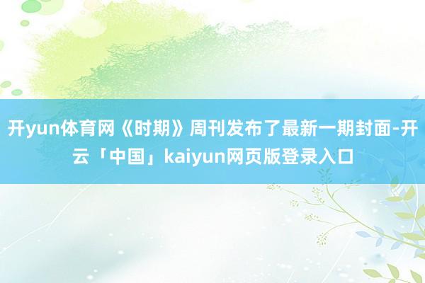 开yun体育网《时期》周刊发布了最新一期封面-开云「中国」kaiyun网页版登录入口