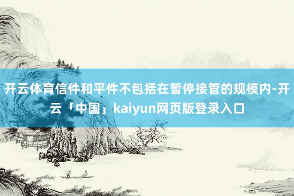 开云体育信件和平件不包括在暂停接管的规模内-开云「中国」kaiyun网页版登录入口
