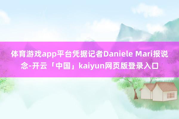 体育游戏app平台凭据记者Daniele Mari报说念-开云「中国」kaiyun网页版登录入口