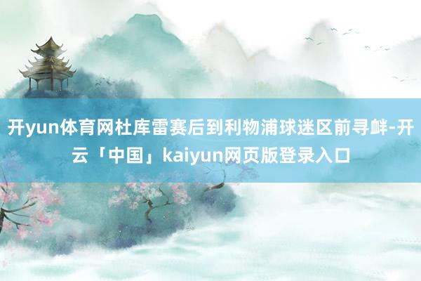 开yun体育网杜库雷赛后到利物浦球迷区前寻衅-开云「中国」kaiyun网页版登录入口