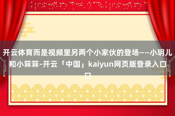 开云体育而是视频里另两个小家伙的登场——小玥儿和小箖箖-开云「中国」kaiyun网页版登录入口