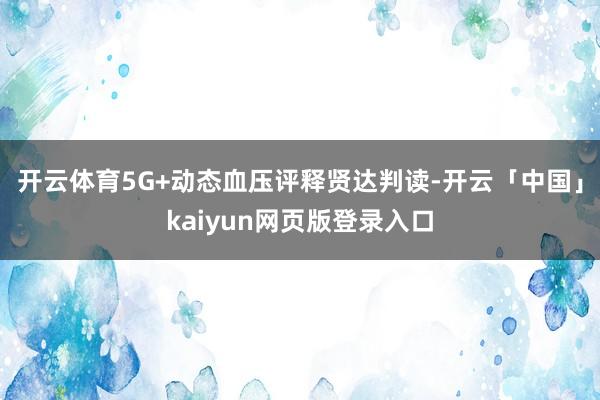 开云体育5G+动态血压评释贤达判读-开云「中国」kaiyun网页版登录入口