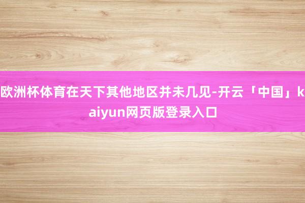 欧洲杯体育在天下其他地区并未几见-开云「中国」kaiyun网页版登录入口