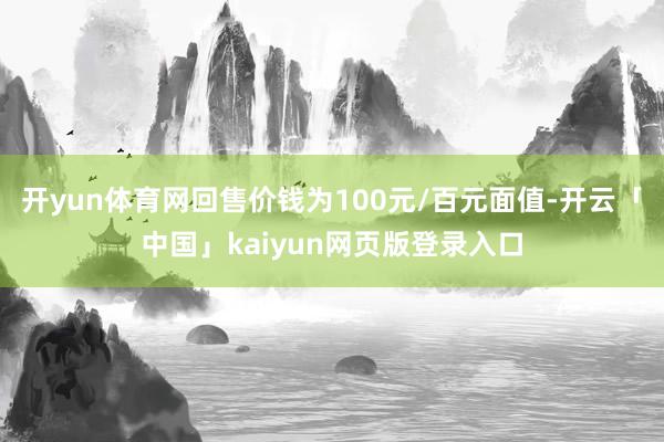 开yun体育网回售价钱为100元/百元面值-开云「中国」kaiyun网页版登录入口