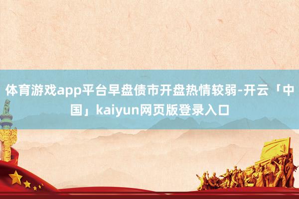 体育游戏app平台早盘债市开盘热情较弱-开云「中国」kaiyun网页版登录入口