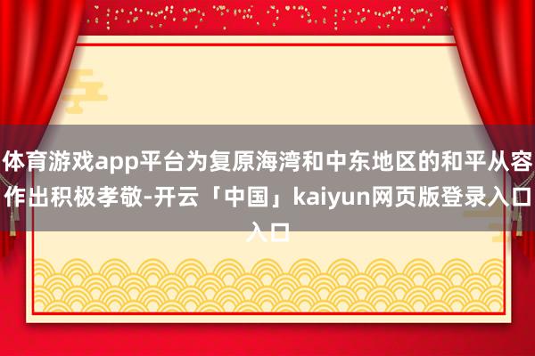 体育游戏app平台为复原海湾和中东地区的和平从容作出积极孝敬-开云「中国」kaiyun网页版登录入口