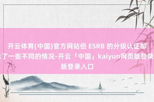 开云体育(中国)官方网站但 ESRB 的分级认证却揭示了一些不同的情况-开云「中国」kaiyun网页版登录入口