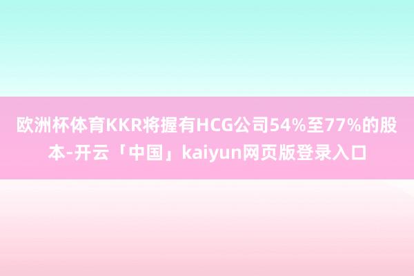欧洲杯体育KKR将握有HCG公司54%至77%的股本-开云「中国」kaiyun网页版登录入口