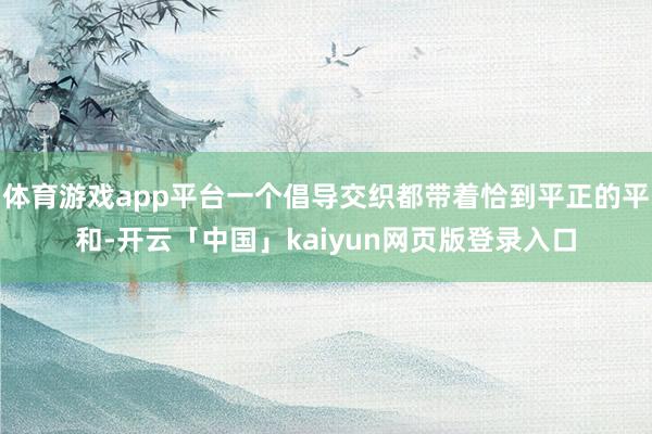 体育游戏app平台一个倡导交织都带着恰到平正的平和-开云「中国」kaiyun网页版登录入口