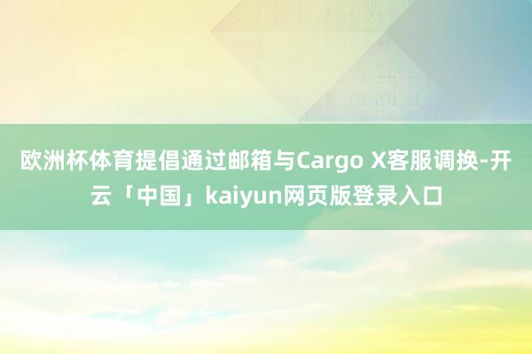 欧洲杯体育提倡通过邮箱与Cargo X客服调换-开云「中国」kaiyun网页版登录入口