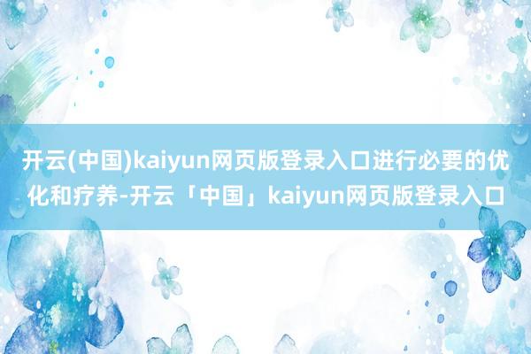 开云(中国)kaiyun网页版登录入口进行必要的优化和疗养-开云「中国」kaiyun网页版登录入口