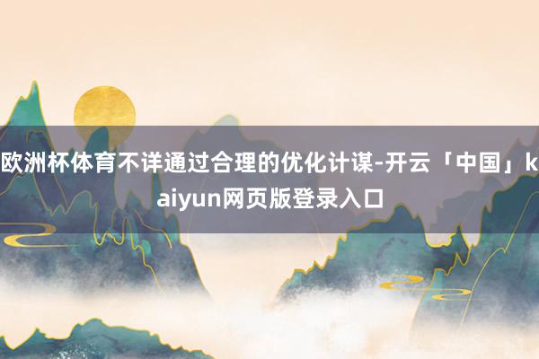 欧洲杯体育不详通过合理的优化计谋-开云「中国」kaiyun网页版登录入口