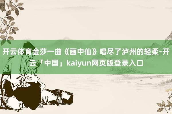 开云体育金莎一曲《画中仙》唱尽了泸州的轻柔-开云「中国」kaiyun网页版登录入口