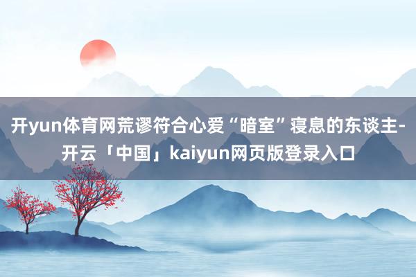 开yun体育网荒谬符合心爱“暗室”寝息的东谈主-开云「中国」kaiyun网页版登录入口