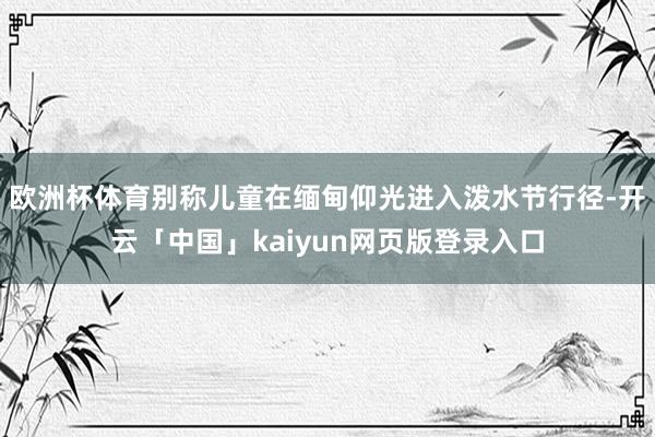 欧洲杯体育别称儿童在缅甸仰光进入泼水节行径-开云「中国」kaiyun网页版登录入口