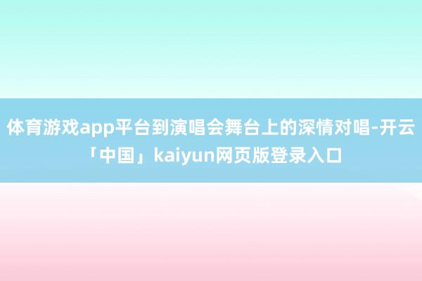 体育游戏app平台到演唱会舞台上的深情对唱-开云「中国」kaiyun网页版登录入口
