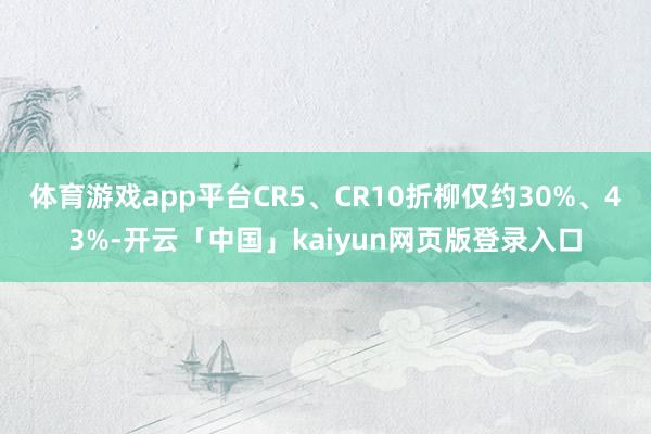 体育游戏app平台CR5、CR10折柳仅约30%、43%-开云「中国」kaiyun网页版登录入口