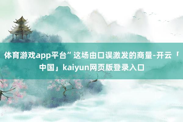 体育游戏app平台”这场由口误激发的商量-开云「中国」kaiyun网页版登录入口