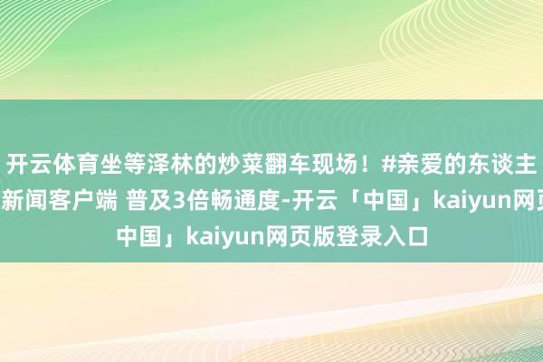 开云体育坐等泽林的炒菜翻车现场！#亲爱的东谈主皮客栈#翻开新闻客户端 普及3倍畅通度-开云「中国」kaiyun网页版登录入口