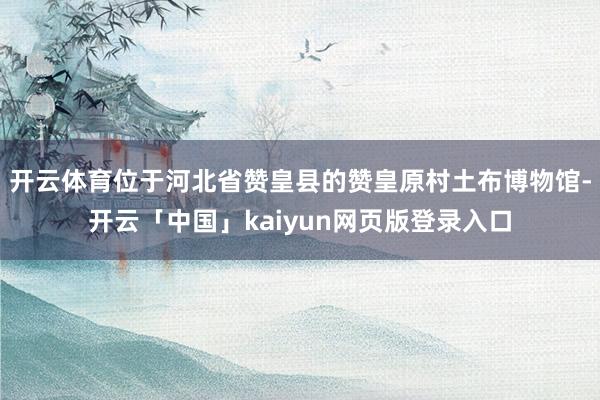 开云体育位于河北省赞皇县的赞皇原村土布博物馆-开云「中国」kaiyun网页版登录入口