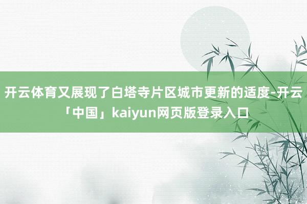开云体育又展现了白塔寺片区城市更新的适度-开云「中国」kaiyun网页版登录入口