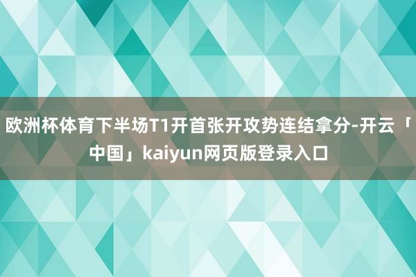 欧洲杯体育下半场T1开首张开攻势连结拿分-开云「中国」kaiyun网页版登录入口