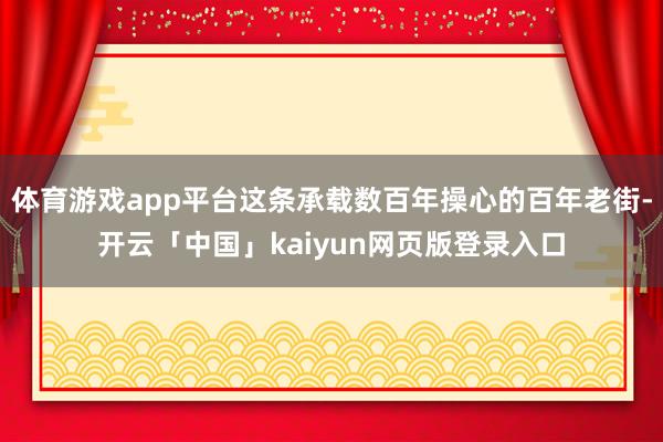 体育游戏app平台这条承载数百年操心的百年老街-开云「中国」kaiyun网页版登录入口