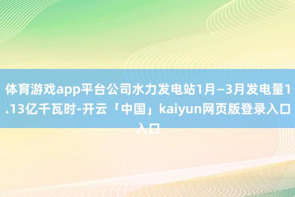体育游戏app平台公司水力发电站1月—3月发电量1.13亿千瓦时-开云「中国」kaiyun网页版登录入口