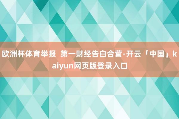 欧洲杯体育举报  第一财经告白合营-开云「中国」kaiyun网页版登录入口