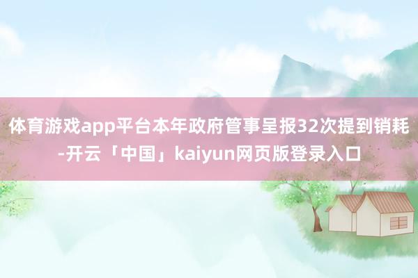体育游戏app平台本年政府管事呈报32次提到销耗-开云「中国」kaiyun网页版登录入口