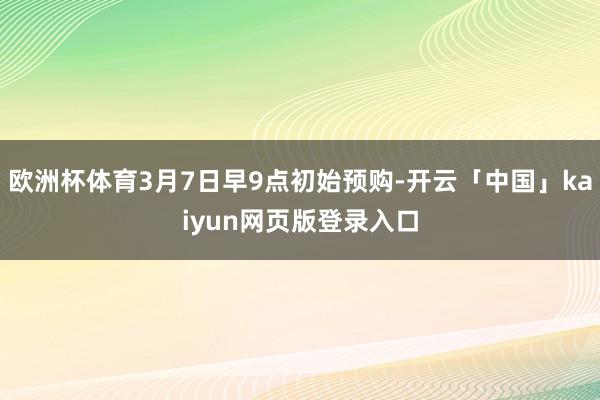 欧洲杯体育3月7日早9点初始预购-开云「中国」kaiyun网页版登录入口