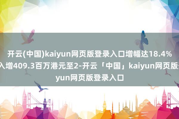 开云(中国)kaiyun网页版登录入口增幅达18.4%;生意收入增409.3百万港元至2-开云「中国」kaiyun网页版登录入口