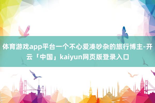 体育游戏app平台一个不心爱凑吵杂的旅行博主-开云「中国」kaiyun网页版登录入口
