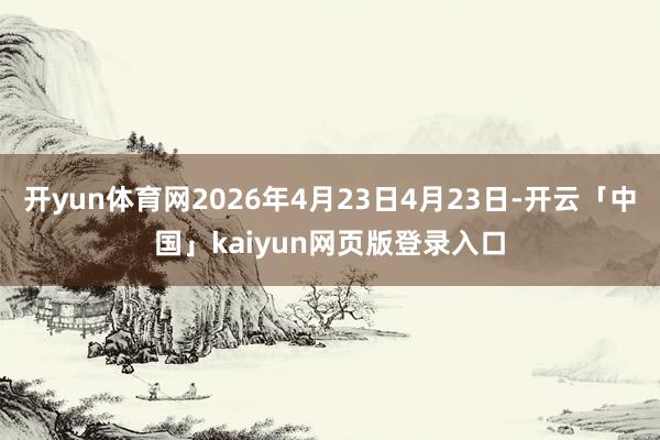 开yun体育网2026年4月23日4月23日-开云「中国」kaiyun网页版登录入口
