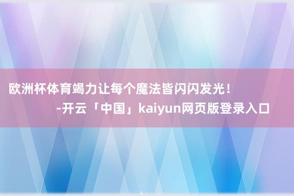 欧洲杯体育竭力让每个魔法皆闪闪发光！                       -开云「中国」kaiyun网页版登录入口