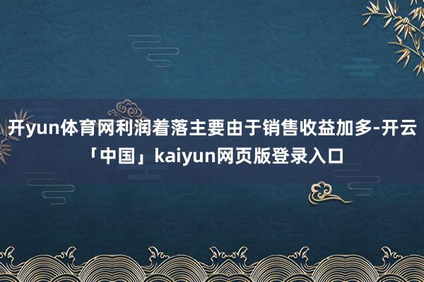 开yun体育网利润着落主要由于销售收益加多-开云「中国」kaiyun网页版登录入口