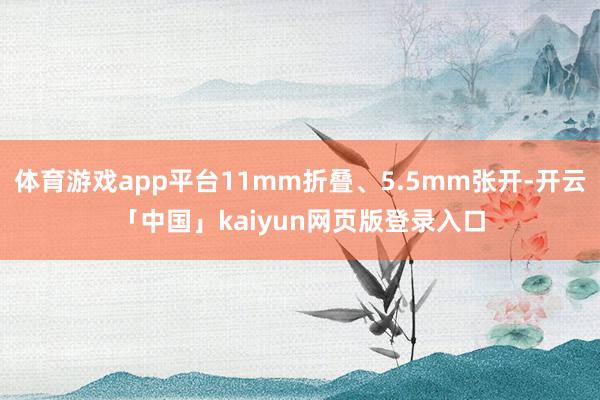 体育游戏app平台11mm折叠、5.5mm张开-开云「中国」kaiyun网页版登录入口