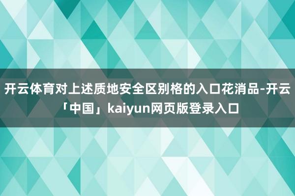 开云体育对上述质地安全区别格的入口花消品-开云「中国」kaiyun网页版登录入口