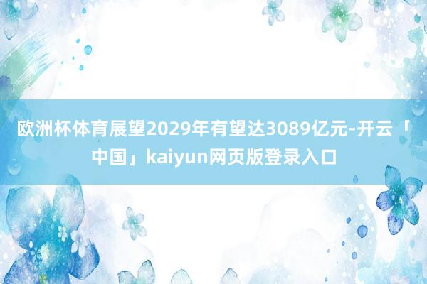 欧洲杯体育展望2029年有望达3089亿元-开云「中国」kaiyun网页版登录入口