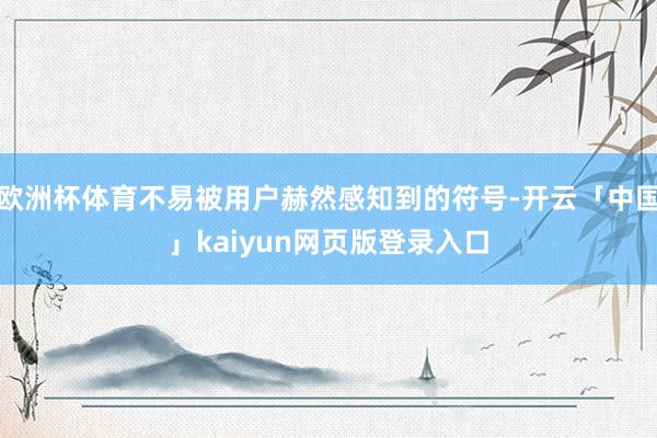 欧洲杯体育不易被用户赫然感知到的符号-开云「中国」kaiyun网页版登录入口