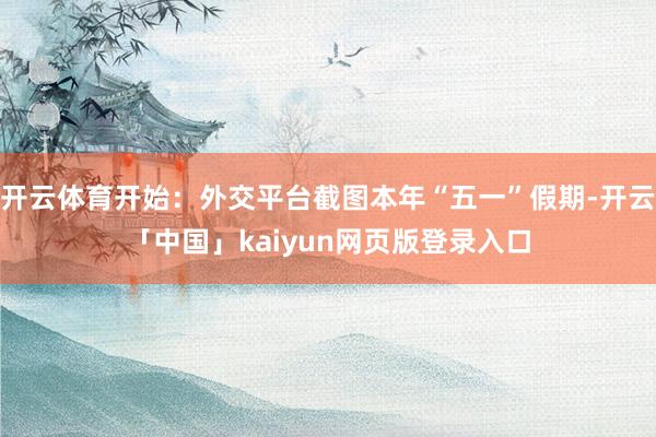 开云体育开始：外交平台截图本年“五一”假期-开云「中国」kaiyun网页版登录入口