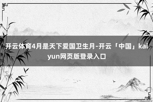 开云体育4月是天下爱国卫生月-开云「中国」kaiyun网页版登录入口