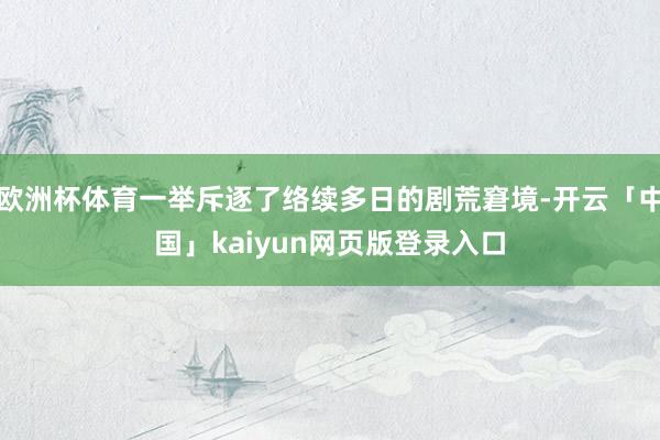 欧洲杯体育一举斥逐了络续多日的剧荒窘境-开云「中国」kaiyun网页版登录入口