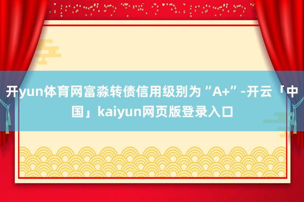 开yun体育网富淼转债信用级别为“A+”-开云「中国」kaiyun网页版登录入口