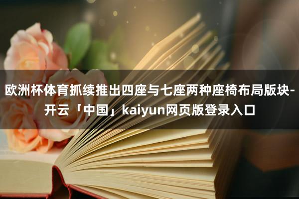欧洲杯体育抓续推出四座与七座两种座椅布局版块-开云「中国」kaiyun网页版登录入口