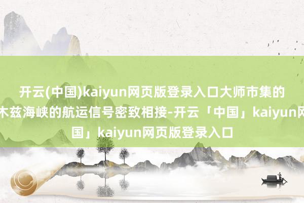 开云(中国)kaiyun网页版登录入口大师市集的神经将与霍尔木兹海峡的航运信号密致相接-开云「中国」kaiyun网页版登录入口